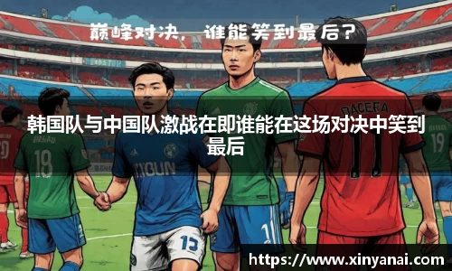 韩国队与中国队激战在即谁能在这场对决中笑到最后