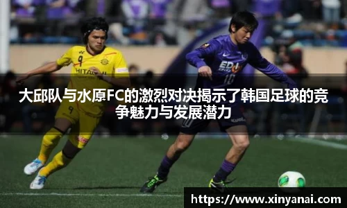 大邱队与水原FC的激烈对决揭示了韩国足球的竞争魅力与发展潜力