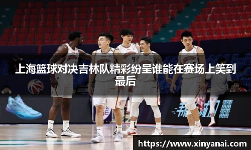 上海篮球对决吉林队精彩纷呈谁能在赛场上笑到最后