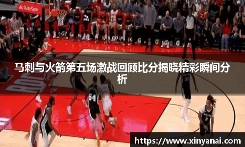 马刺与火箭第五场激战回顾比分揭晓精彩瞬间分析